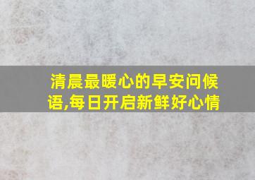 清晨最暖心的早安问候语,每日开启新鲜好心情