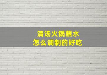 清汤火锅蘸水怎么调制的好吃