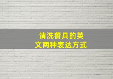 清洗餐具的英文两种表达方式