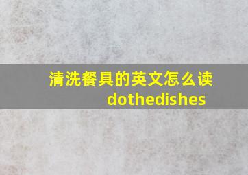 清洗餐具的英文怎么读dothedishes