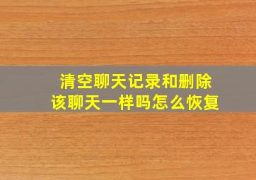 清空聊天记录和删除该聊天一样吗怎么恢复