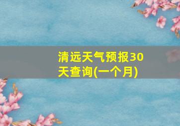 清远天气预报30天查询(一个月)