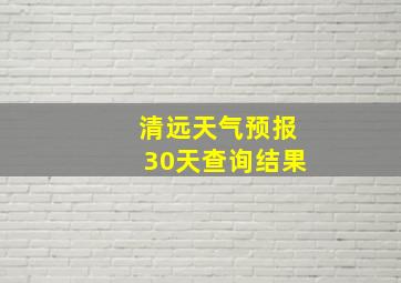 清远天气预报30天查询结果