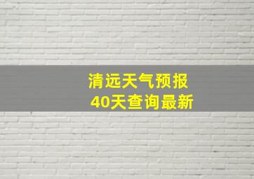 清远天气预报40天查询最新