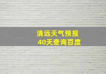 清远天气预报40天查询百度