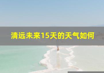 清远未来15天的天气如何