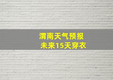 渭南天气预报未来15天穿衣