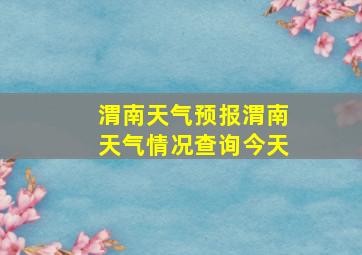 渭南天气预报渭南天气情况查询今天