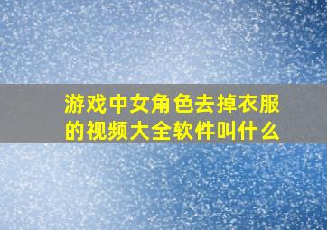 游戏中女角色去掉衣服的视频大全软件叫什么