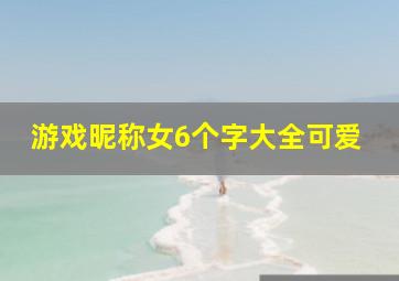 游戏昵称女6个字大全可爱