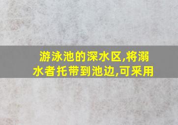 游泳池的深水区,将溺水者托带到池边,可釆用