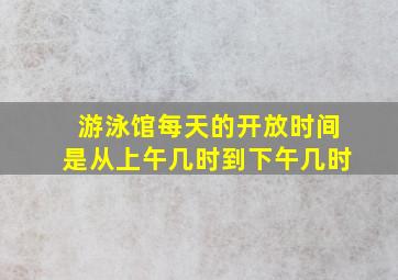 游泳馆每天的开放时间是从上午几时到下午几时