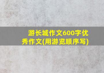 游长城作文600字优秀作文(用游览顺序写)