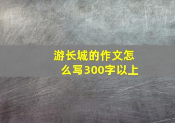 游长城的作文怎么写300字以上