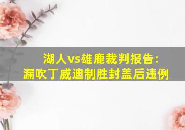 湖人vs雄鹿裁判报告:漏吹丁威迪制胜封盖后违例