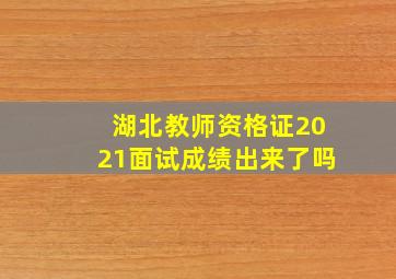 湖北教师资格证2021面试成绩出来了吗