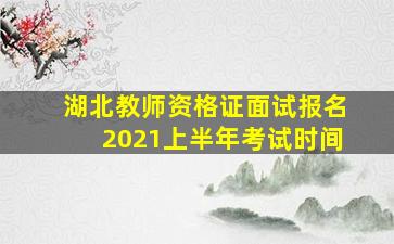 湖北教师资格证面试报名2021上半年考试时间