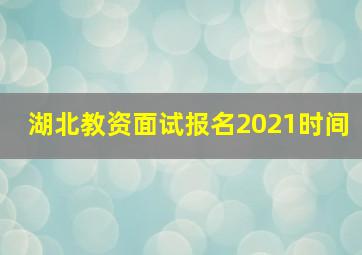 湖北教资面试报名2021时间