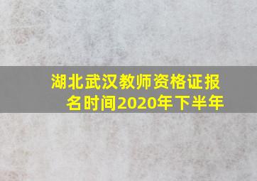 湖北武汉教师资格证报名时间2020年下半年