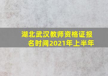 湖北武汉教师资格证报名时间2021年上半年