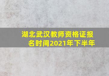 湖北武汉教师资格证报名时间2021年下半年