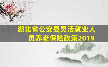 湖北省公安县灵活就业人员养老保险政策2019