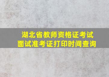 湖北省教师资格证考试面试准考证打印时间查询