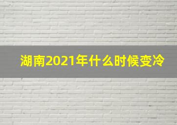 湖南2021年什么时候变冷