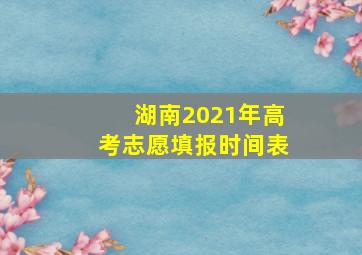 湖南2021年高考志愿填报时间表