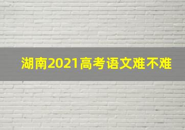 湖南2021高考语文难不难