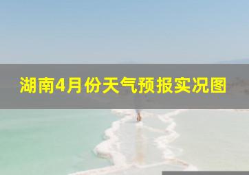 湖南4月份天气预报实况图