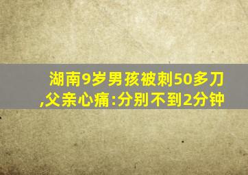 湖南9岁男孩被刺50多刀,父亲心痛:分别不到2分钟