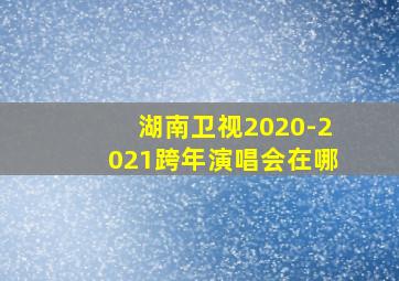 湖南卫视2020-2021跨年演唱会在哪