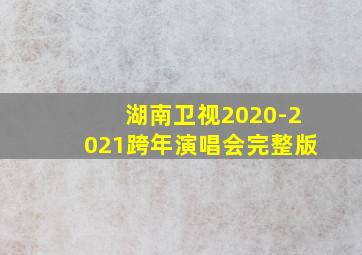 湖南卫视2020-2021跨年演唱会完整版