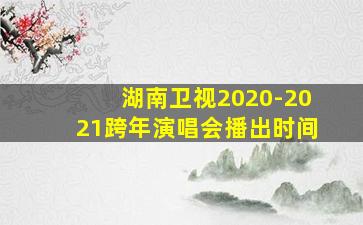 湖南卫视2020-2021跨年演唱会播出时间