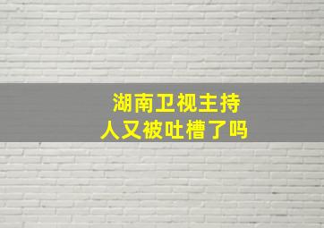 湖南卫视主持人又被吐槽了吗