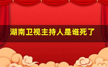 湖南卫视主持人是谁死了