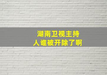 湖南卫视主持人谁被开除了啊