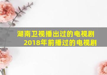 湖南卫视播出过的电视剧2018年前播过的电视剧