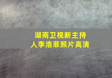 湖南卫视新主持人李浩菲照片高清