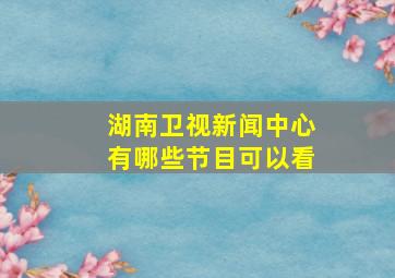 湖南卫视新闻中心有哪些节目可以看