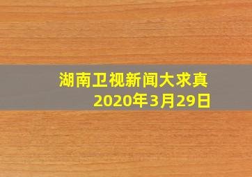 湖南卫视新闻大求真2020年3月29日