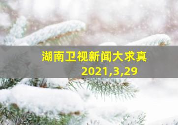 湖南卫视新闻大求真2021,3,29