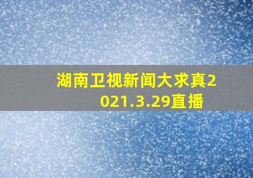 湖南卫视新闻大求真2021.3.29直播