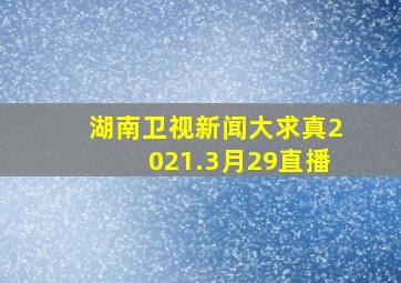 湖南卫视新闻大求真2021.3月29直播