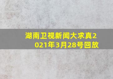 湖南卫视新闻大求真2021年3月28号回放