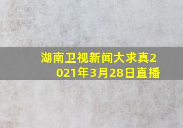 湖南卫视新闻大求真2021年3月28日直播