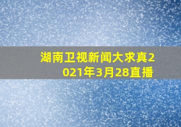 湖南卫视新闻大求真2021年3月28直播