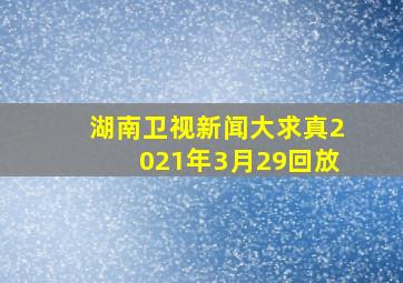 湖南卫视新闻大求真2021年3月29回放