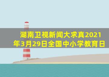 湖南卫视新闻大求真2021年3月29日全国中小学教育日